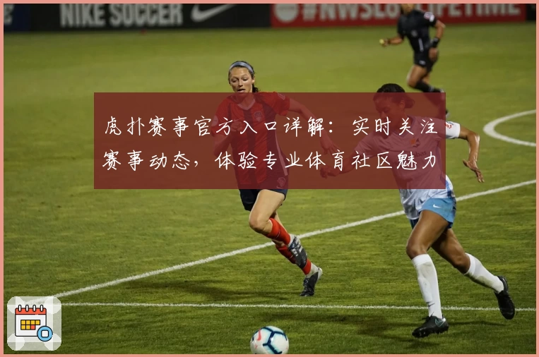 虎扑赛事官方入口详解：实时关注赛事动态，体验专业体育社区魅力