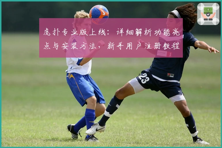 虎扑专业版上线:详细解析功能亮点与安装方法,新手用户注册教程一站搞定