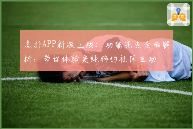 虎扑APP新版上线:功能亮点全面解析,带你体验更纯粹的社区互动