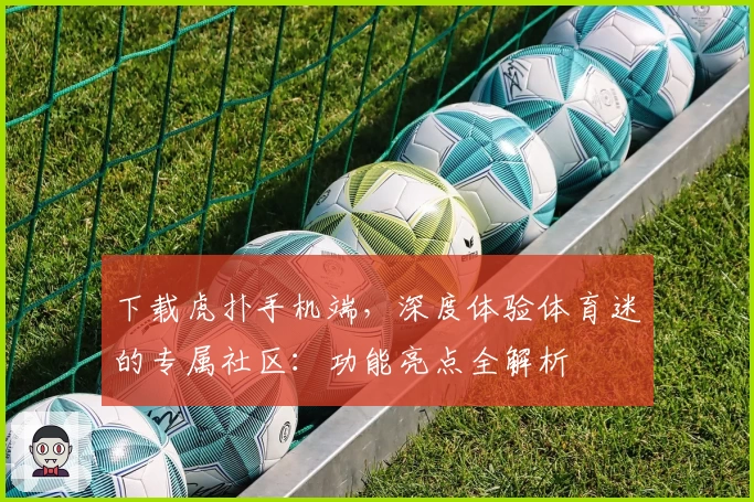 下载虎扑手机端，深度体验体育迷的专属社区：功能亮点全解析