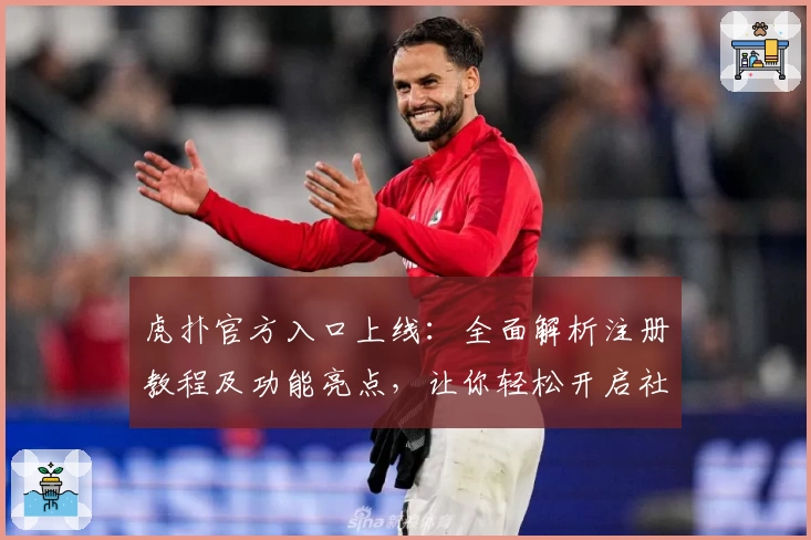 虎扑官方入口上线：全面解析注册教程及功能亮点，让你轻松开启社区新体验