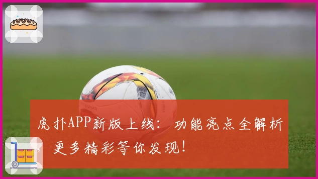 虎扑APP新版上线：功能亮点全解析，更多精彩等你发现！