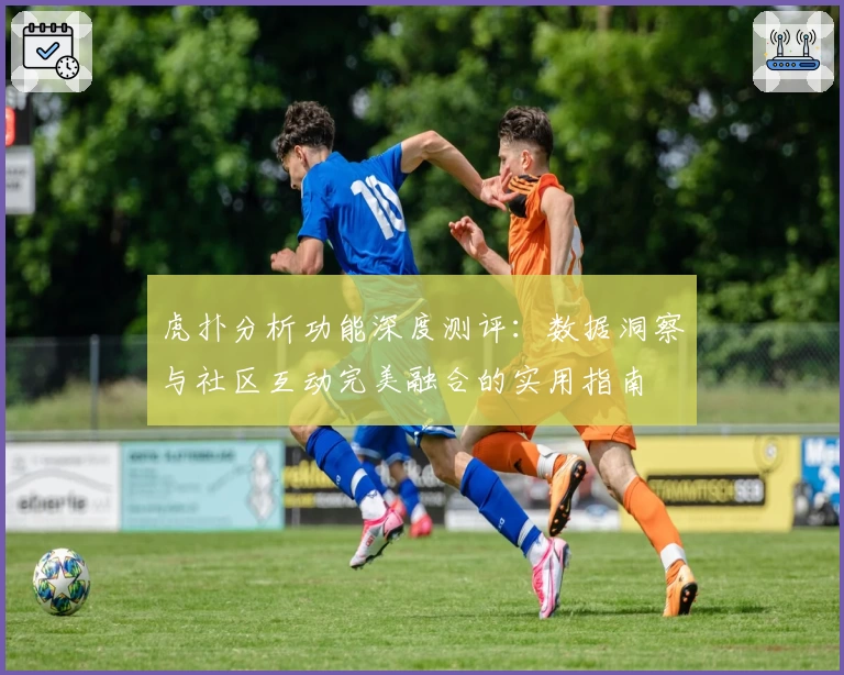虎扑分析功能深度测评:数据洞察与社区互动完美融合的实用指南