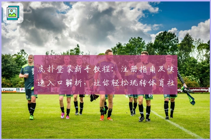 虎扑登录新手教程：注册指南及快速入口解析，让你轻松玩转体育社区