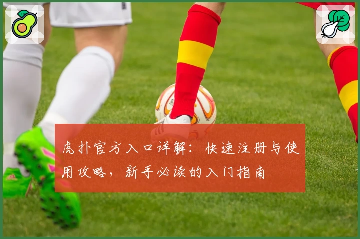 虎扑官方入口详解：快速注册与使用攻略，新手必读的入门指南