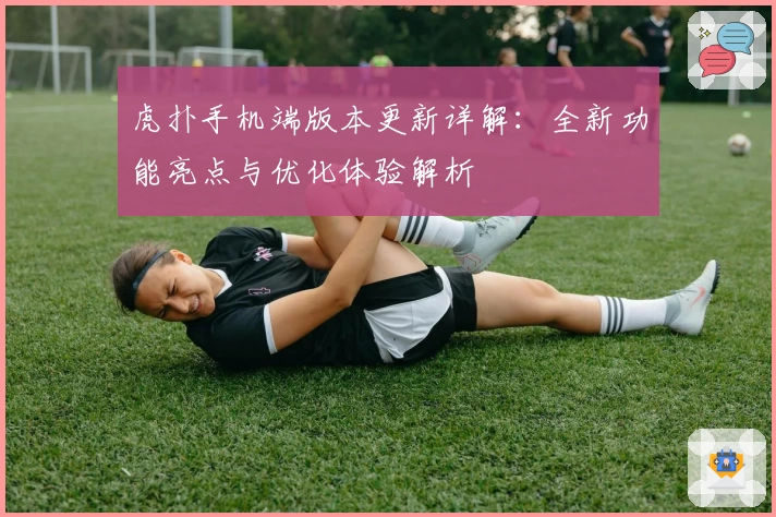 虎扑手机端版本更新详解：全新功能亮点与优化体验解析