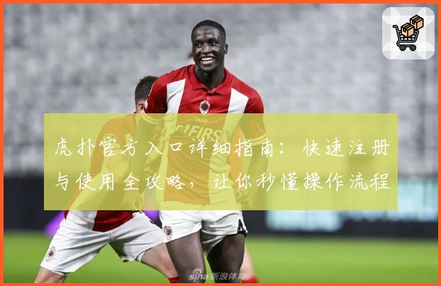 虎扑官方入口详细指南：快速注册与使用全攻略，让你秒懂操作流程