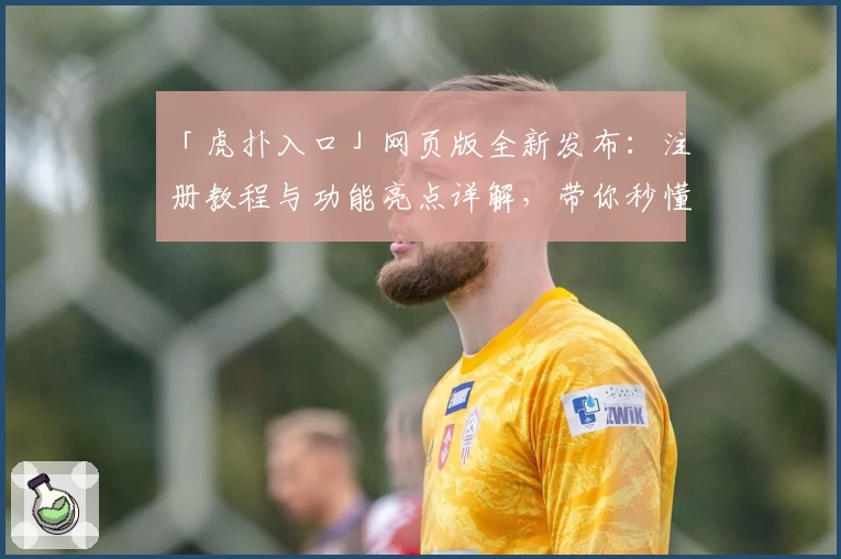 「虎扑入口」网页版全新发布：注册教程与功能亮点详解，带你秒懂玩法新升级