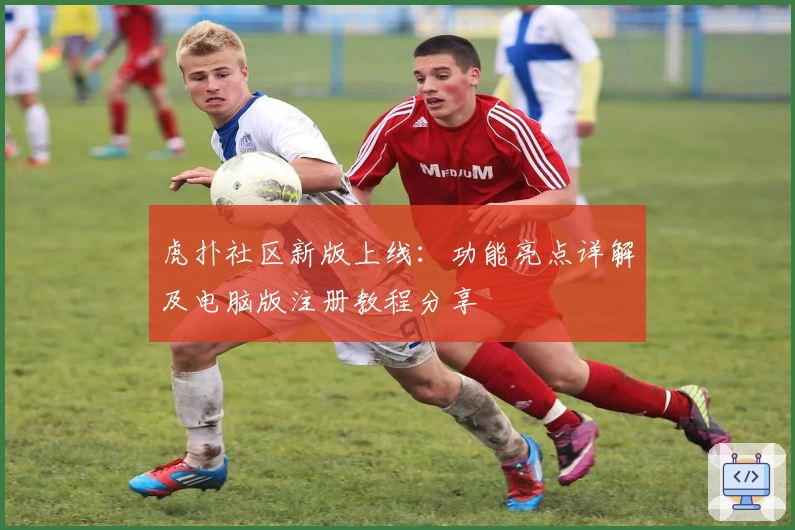 虎扑社区新版上线：功能亮点详解及电脑版注册教程分享