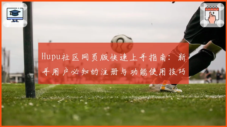 Hupu社区网页版快速上手指南：新手用户必知的注册与功能使用技巧