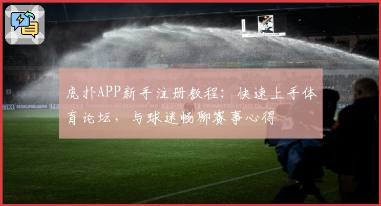 虎扑APP新手注册教程:快速上手体育论坛,与球迷畅聊赛事心得