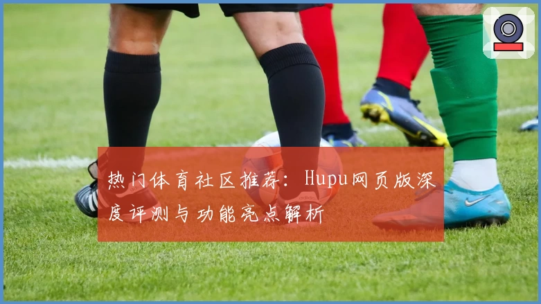 热门体育社区推荐：Hupu网页版深度评测与功能亮点解析