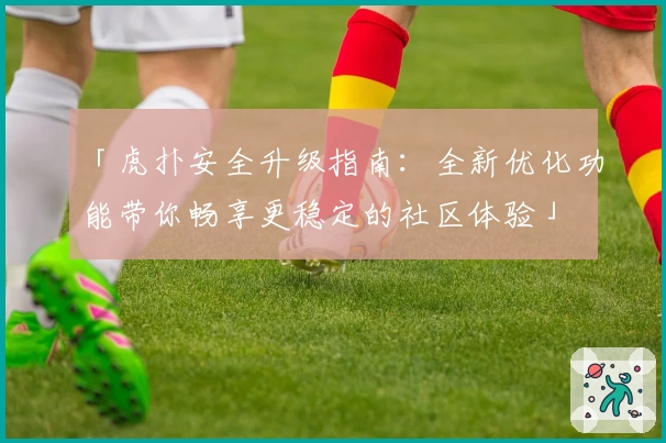 「虎扑安全升级指南:全新优化功能带你畅享更稳定的社区体验」