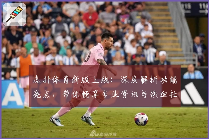虎扑体育新版上线：深度解析功能亮点，带你畅享专业资讯与热血社区