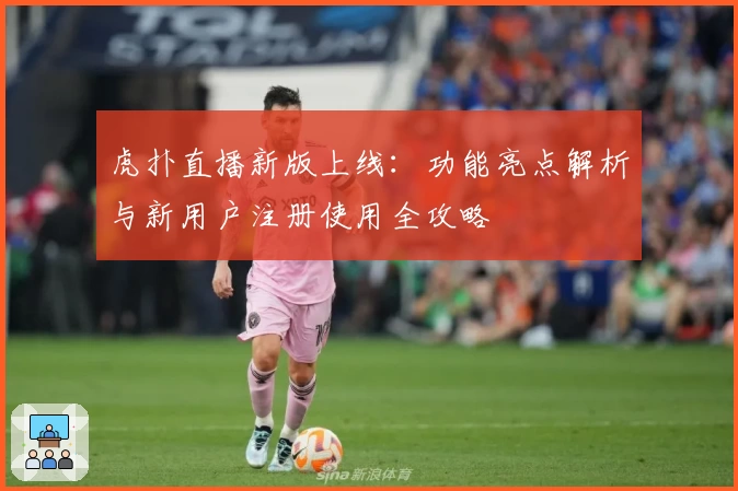虎扑直播新版上线：功能亮点解析与新用户注册使用全攻略