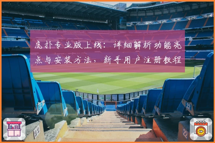 虎扑专业版上线:详细解析功能亮点与安装方法,新手用户注册教程一站搞定