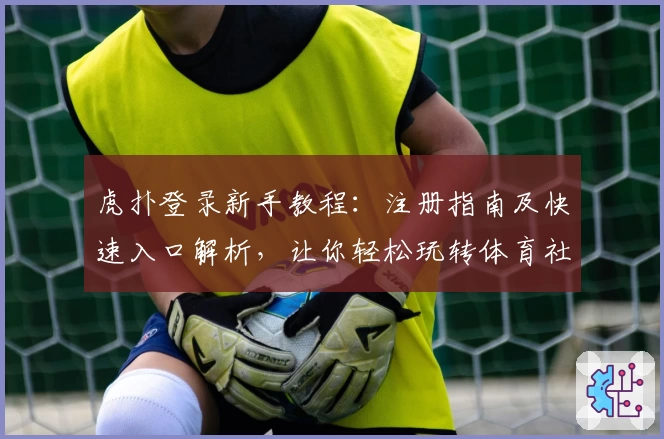 虎扑登录新手教程:注册指南及快速入口解析,让你轻松玩转体育社区