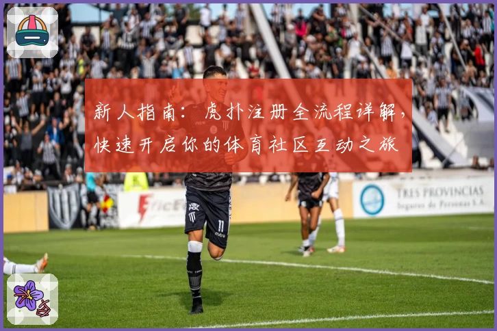 新人指南：虎扑注册全流程详解，快速开启你的体育社区互动之旅