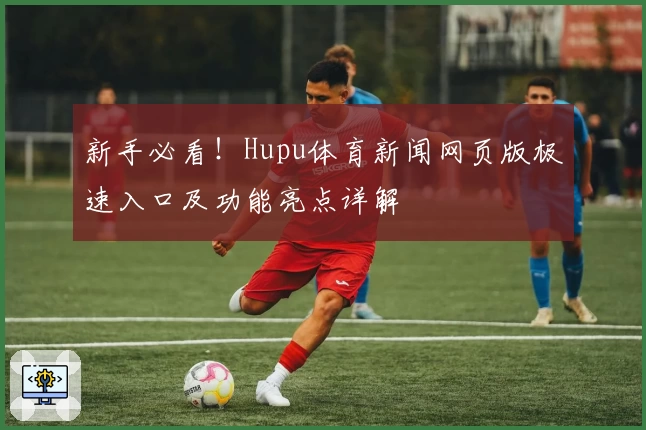 新手必看！Hupu体育新闻网页版极速入口及功能亮点详解