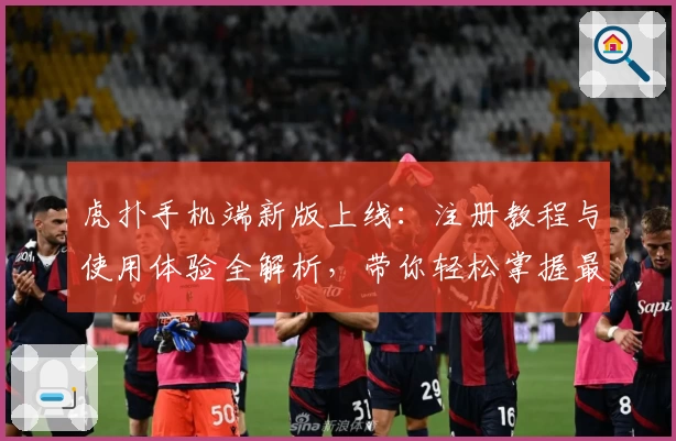 虎扑手机端新版上线：注册教程与使用体验全解析，带你轻松掌握最新功能亮点