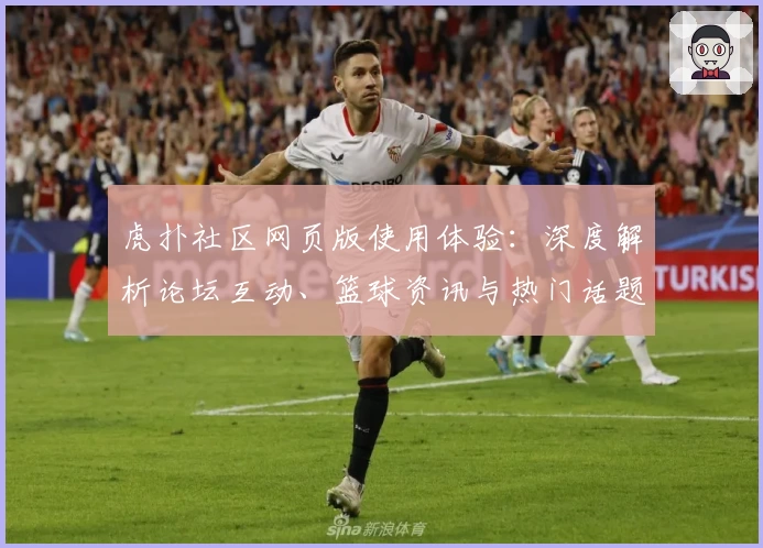 虎扑社区网页版使用体验：深度解析论坛互动、篮球资讯与热门话题精彩之处