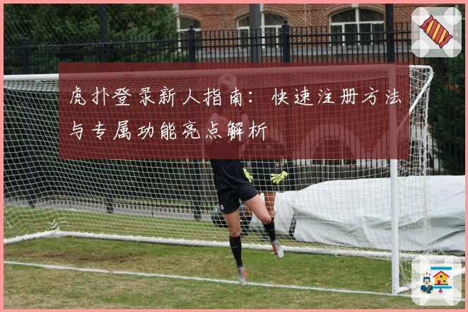虎扑登录新人指南：快速注册方法与专属功能亮点解析