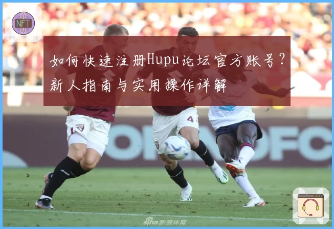 如何快速注册Hupu论坛官方账号？新人指南与实用操作详解