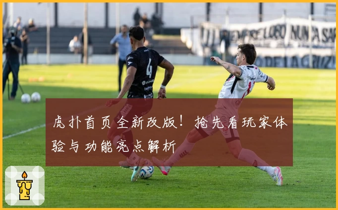 虎扑首页全新改版！抢先看玩家体验与功能亮点解析